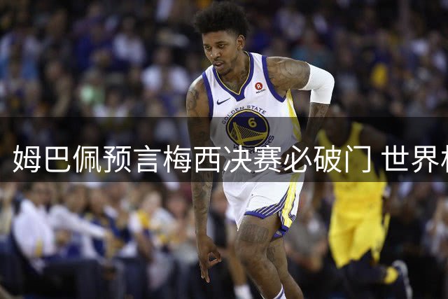 姆巴佩预言梅西决赛必破门 世界杯射手王之争迎终极悬念