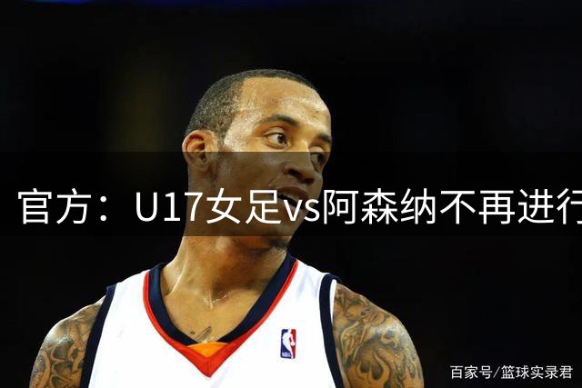 官方：U17女足vs阿森纳不再进行补赛，阿森纳抽签胜出晋级决赛