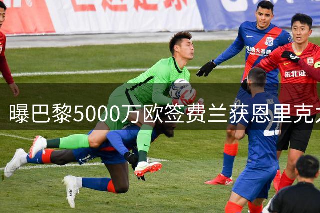 曝巴黎5000万欧签费兰获恩里克力荐 巴萨满意交易条款