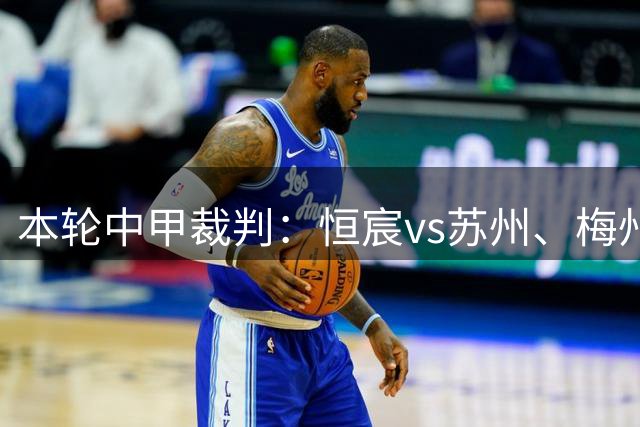 本轮中甲裁判：恒宸vs苏州、梅州vs广州豹、亚泰vs佛山启用VAR