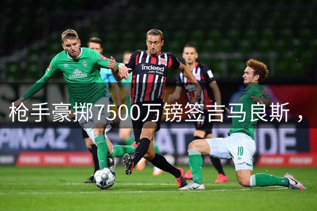 枪手豪掷7500万镑签吉马良斯 ，英超卫冕之路再添砝码