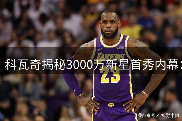 科瓦奇揭秘3000万新星首秀内幕：18岁天才仍需突破体能瓶颈