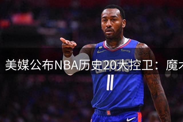 美媒公布NBA历史20大控卫：魔术师居首 库里紧随其后