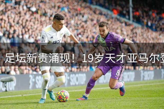足坛新贵涌现！19岁天才亚马尔登顶U23身价榜首