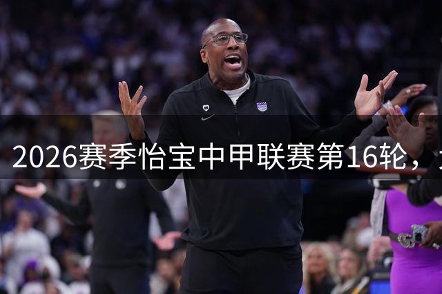 2026赛季怡宝中甲联赛第16轮，大连鲲城VS苏州东吴首发！ ​​​
