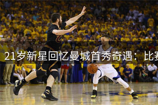 21岁新星回忆曼城首秀奇遇：比赛日球鞋现买 10通电话改变命运