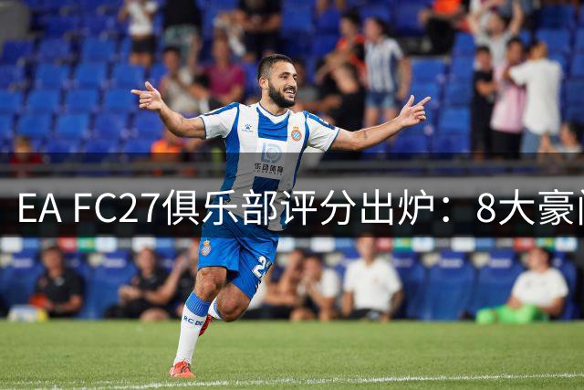 EA FC27俱乐部评分出炉：8大豪门获五星，意甲无缘最高评级