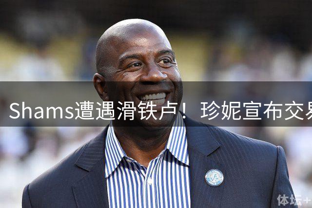 Shams遭遇滑铁卢！珍妮宣布交易无效，NBA为小卡阴阳合同案发声